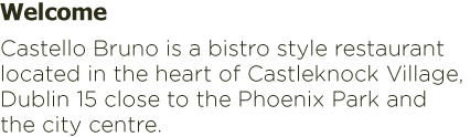 Welcome Castello Bruno is a bistro style restaurant located in the heart of Castleknock Village, Dublin 15 close to the Phoenix Park and the city centre.